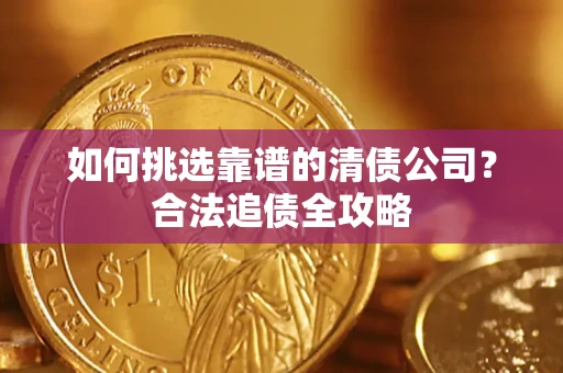 武汉如何挑选靠谱的清债公司?合法追债全攻略 武汉如何挑选靠谱的清债公司?合法追债全攻略