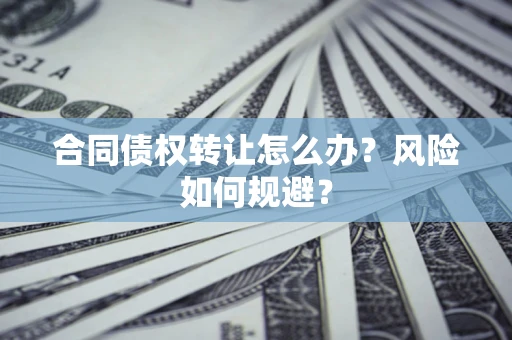 武汉合同债权转让怎么办？风险如何规避？