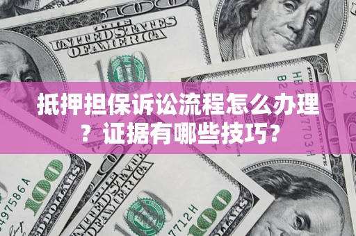 武汉抵押担保诉讼流程怎么办理？证据有哪些技巧？