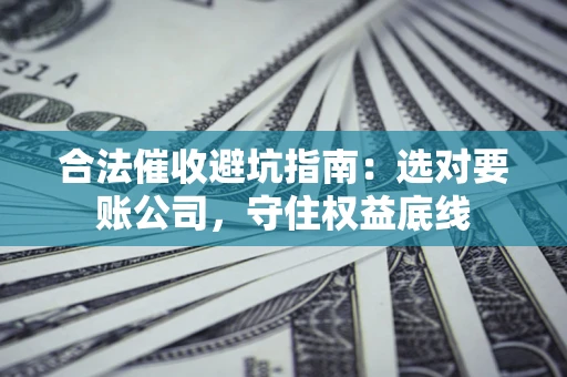武汉合法催收避坑指南：选对要账公司，守住权益底线