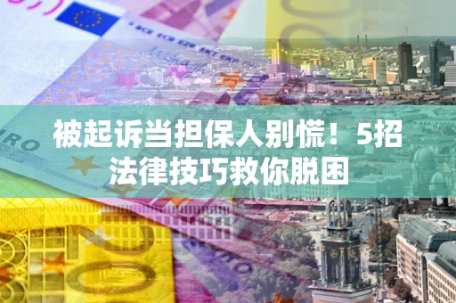 武汉被起诉当担保人别慌！5招法律技巧救你脱困