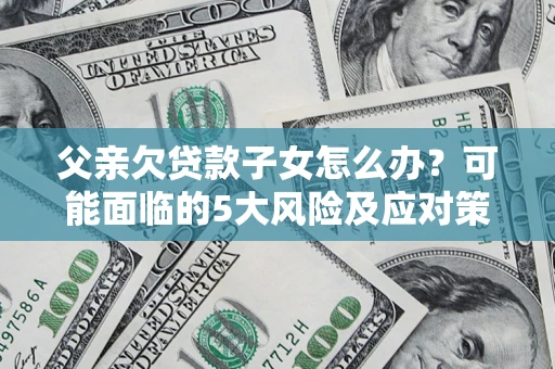 武汉父亲欠贷款子女怎么办?可能面临的5大风险及应对策略 武汉父亲欠贷款子女怎么办?可能面临的5大风险及应对策略