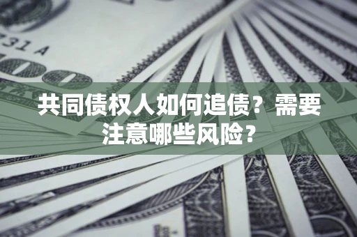 武汉共同债权人如何追债？需要注意哪些风险？
