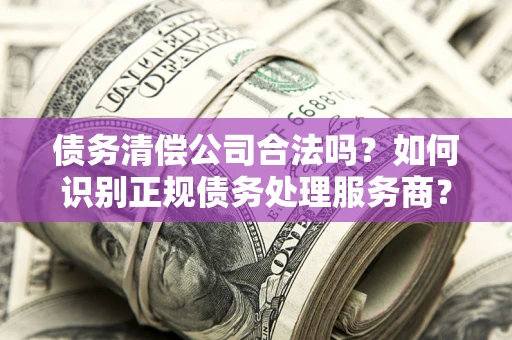 武汉债务清偿公司合法吗？如何识别正规债务处理服务商？