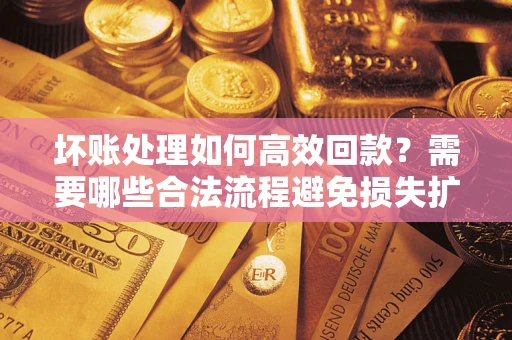 武汉坏账处理如何高效回款？需要哪些合法流程避免损失扩大？