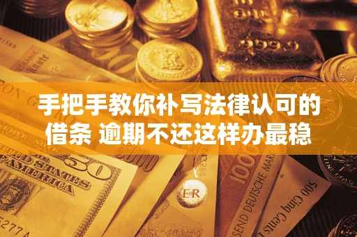 武汉手把手教你补写法律认可的借条 逾期不还这样办最稳妥
