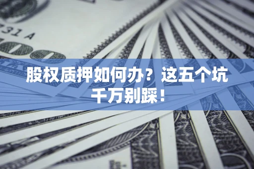 武汉股权质押如何办？这五个坑千万别踩！