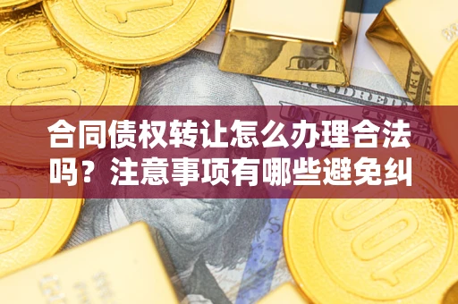 武汉合同债权转让怎么办理合法吗？注意事项有哪些避免纠纷？