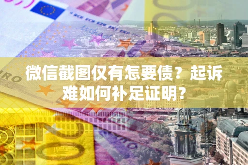 武汉微信截图仅有怎要债？起诉难如何补足证明？