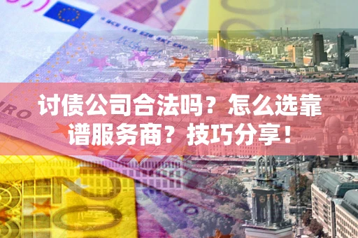 武汉讨债公司合法吗？怎么选靠谱服务商？技巧分享！