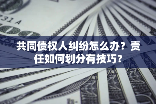 武汉共同债权人纠纷怎么办？责任如何划分有技巧？