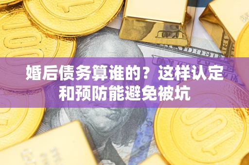 武汉婚后债务算谁的？这样认定和预防能避免被坑