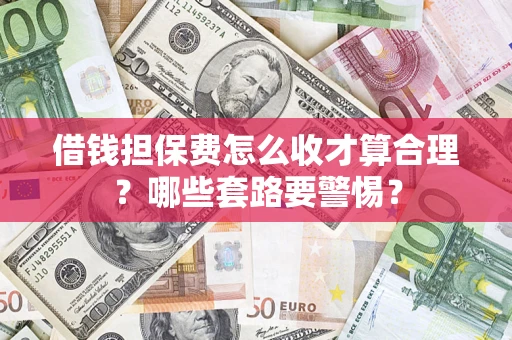 武汉借钱担保费怎么收才算合理？哪些套路要警惕？