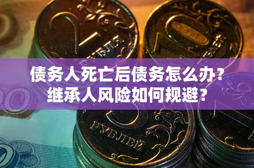 武汉债务人死亡后债务怎么办？继承人风险如何规避？