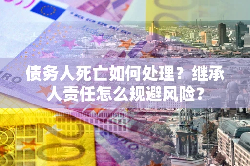 武汉债务人死亡如何处理?继承人责任怎么规避风险? 武汉债务人死亡如何处理?继承人责任怎么规避风险?