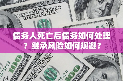 武汉债务人死亡后债务如何处理？继承风险如何规避？