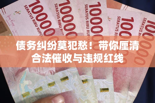 武汉债务纠纷莫犯愁！带你厘清合法催收与违规红线