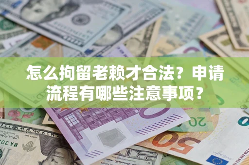 武汉怎么拘留老赖才合法？申请流程有哪些注意事项？
