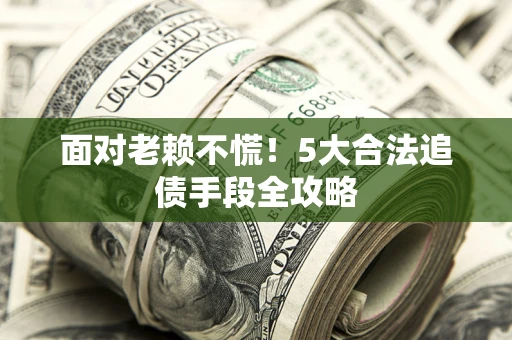 武汉面对老赖不慌！5大合法追债手段全攻略