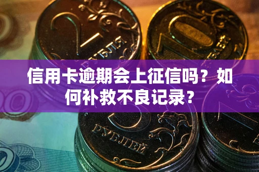武汉信用卡逾期会上征信吗？如何补救不良记录？