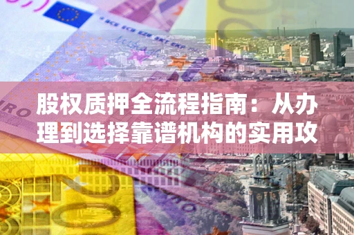 武汉股权质押全流程指南：从办理到选择靠谱机构的实用攻略