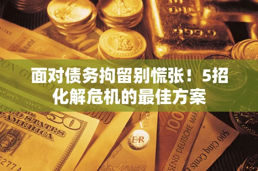 武汉面对债务拘留别慌张！5招化解危机的最佳方案