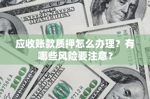 武汉应收账款质押怎么办理？有哪些风险要注意？