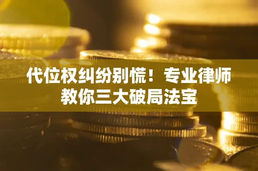 武汉代位权纠纷别慌！专业律师教你三大破局法宝