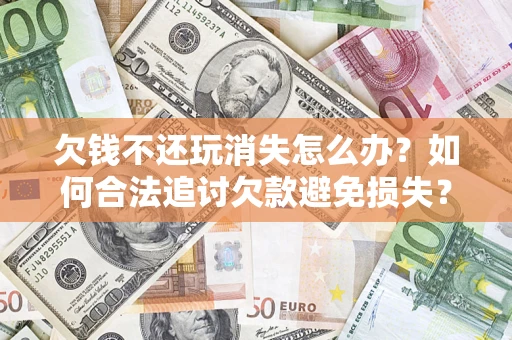 武汉欠钱不还玩消失怎么办?如何合法追讨欠款避免损失? 武汉欠钱不还玩消失怎么办?如何合法追讨欠款避免损失?