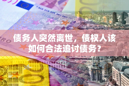 武汉债务人突然离世，债权人该如何合法追讨债务？
