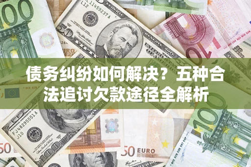 武汉债务纠纷如何解决？五种合法追讨欠款途径全解析