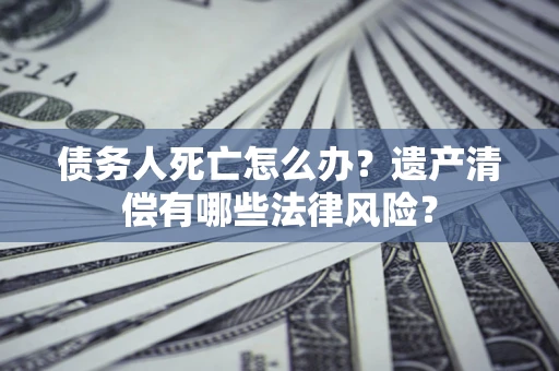 武汉债务人死亡怎么办？遗产清偿有哪些法律风险？