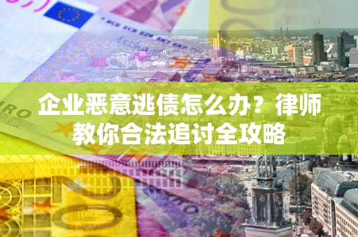 武汉企业恶意逃债怎么办？律师教你合法追讨全攻略