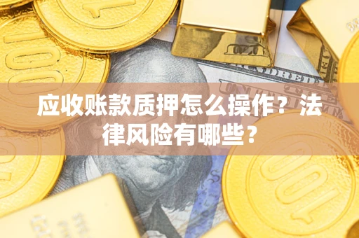 武汉应收账款质押怎么操作？法律风险有哪些？
