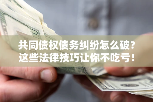 武汉共同债权债务纠纷怎么破？这些法律技巧让你不吃亏！