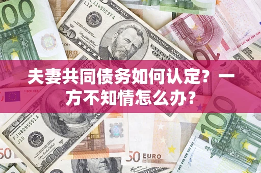 武汉夫妻共同债务如何认定？一方不知情怎么办？