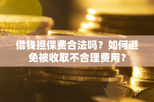 武汉借钱担保费合法吗？如何避免被收取不合理费用？