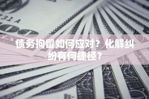 武汉债务拘留如何应对？化解纠纷有何捷径？