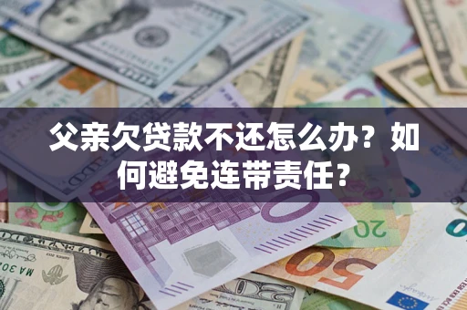 武汉父亲欠贷款不还怎么办？如何避免连带责任？