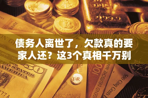 武汉债务人离世了，欠款真的要家人还？这3个真相千万别弄错