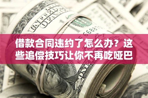 武汉借款合同违约了怎么办？这些追偿技巧让你不再吃哑巴亏