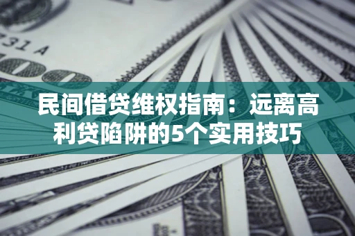 武汉民间借贷维权指南：远离高利贷陷阱的5个实用技巧