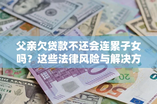 武汉父亲欠贷款不还会连累子女吗？这些法律风险与解决方法要早知道！