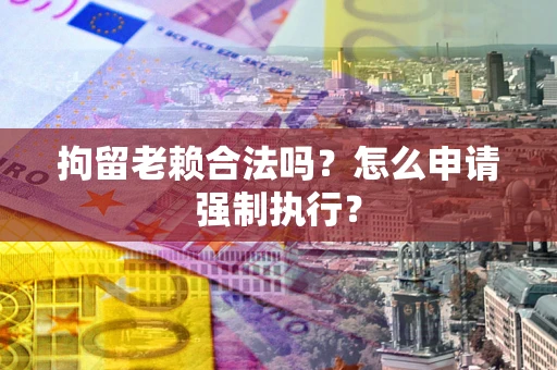 武汉拘留老赖合法吗？怎么申请强制执行？