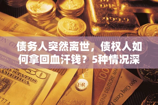 武汉债务人突然离世，债权人如何拿回血汗钱？5种情况深度解析