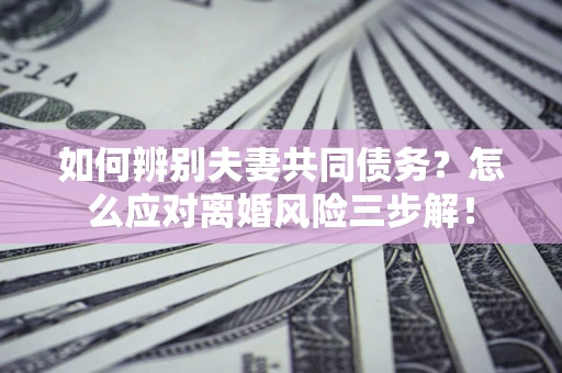 武汉如何辨别夫妻共同债务？怎么应对离婚风险三步解！