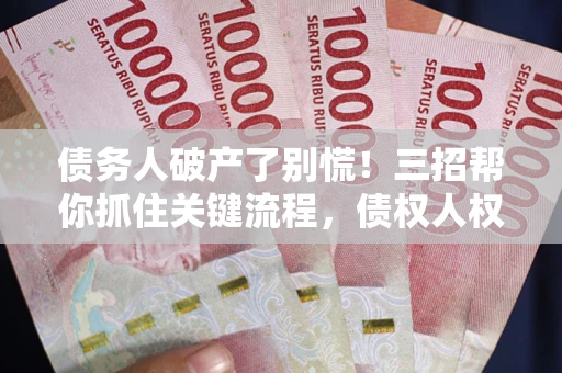 武汉债务人破产了别慌！三招帮你抓住关键流程，债权人权益不再缩水