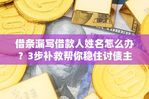 武汉借条漏写借款人姓名怎么办？3步补救帮你稳住讨债主动权