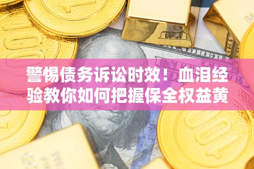武汉警惕债务诉讼时效！血泪经验教你如何把握保全权益黄金期