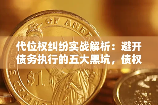 武汉代位权纠纷实战解析：避开债务执行的五大黑坑，债权人必看指南
